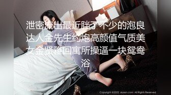 泄密流出最近胖了不少的泡良达人金先生约炮高颜值气质美女金贤雅回寓所操逼一块鸳鸯浴