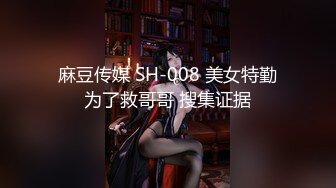 麻豆传媒 SH-008 美女特勤为了救哥哥 搜集证据