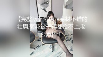 【完整版】酒店干身材不错的壮男,菊花被干得都合不上,老公真棒！