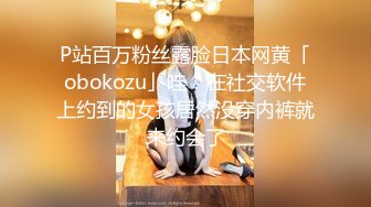 P站百万粉丝露脸日本网黄「obokozu」哇！在社交软件上约到的女孩居然没穿内裤就来约会了