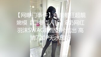 【网曝门事件】台湾最狂超靓嫩模『口爆百人斩』E奶网红羽沫SWAG咸湿影片流出 高清720P无水印版