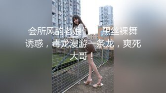 会所风韵老娘们， 黑丝裸舞诱惑，毒龙漫游一条龙，爽死大哥！