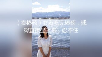 （卖椿药）女友吃完椿药，翘臀直接坐上来，忍不住