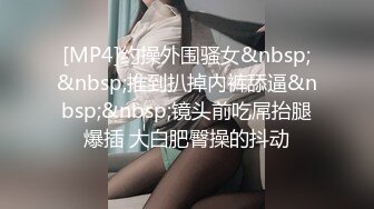 [MP4]约操外围骚女&nbsp;&nbsp;推到扒掉内裤舔逼&nbsp;&nbsp;镜头前吃屌抬腿爆插 大白肥臀操的抖动