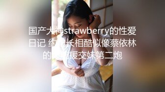 国产大神strawberry的性爱日记 约炮长相酷似像蔡依林的大胸援交妹第二炮