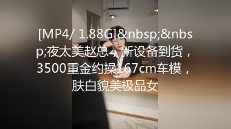 [MP4/ 1.88G]&nbsp;&nbsp;夜太美赵总，新设备到货，3500重金约操167cm车模，肤白貌美极品女