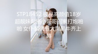 STP18452 极品高颜值18岁超靓妹勾搭小哥哥回家打炮啪啪 女仆装诱惑大屌黑牛齐上阵