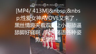 [MP4/ 413M]&nbsp;&nbsp;性爱女神AVOVE又来了，黑丝情趣夹着双腿让小哥舔逼舔脚好骚啊，淫声荡语各种姿势无套抽插