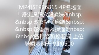 [MP4]STP26815 4P名场面！馒头逼肥穴眼镜妹&nbsp;&nbsp;双女奶子磨蹭&nbsp;&nbsp;轮番后入操逼&nbsp;&nbsp;各种姿势换着操 上位骑乘爽翻天 VIP0600