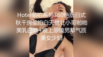 Hotel偷拍系列360绝版日式秋千房偷拍白天健壮小哥啪啪美乳白领+晚上眼镜男草气质美女少妇