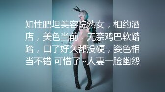 知性肥坦美容院熟女，相约酒店，美色当前，无奈鸡巴软踏踏，口了好久都没硬，姿色相当不错 可惜了~人妻一脸幽怨