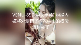 VENU-857(中文字幕) 脫掉內褲將外甥精子榨乾中出的叔母 澤村麗子