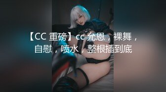 【CC 重磅】cc 允恩，裸舞，自慰，喷水，整根插到底