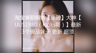 淘宝兼职模特【重磅】大神【UUS1980（looks哥）】最新3个极品妹子 更新 超顶