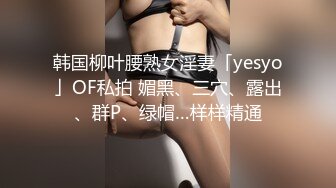 韩国柳叶腰熟女淫妻「yesyo」OF私拍 媚黑、三穴、露出、群P、绿帽…样样精通