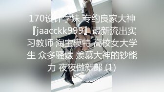 170设计学妹 专约良家大神『jaacckk999』最新流出实习教师 淘宝模特 高校女大学生 众多骚婊 羡慕大神的钞能力 夜夜做新郎 (1)