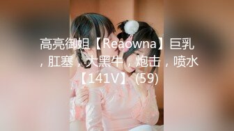 高亮御姐【Reaowna】巨乳，肛塞，大黑牛，炮击，喷水【141V】 (59)