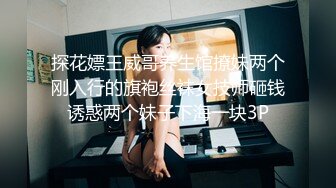 探花嫖王威哥养生馆撩妹两个刚入行的旗袍丝袜女技师砸钱诱惑两个妹子下海一块3P