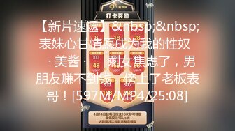 【新片速遞】&nbsp;&nbsp; 表妹心甘情愿成为我的性奴❤️· 美酱 · ❤️剩女焦虑了，男朋友赚不到钱，傍上了老板表哥！[597M/MP4/25:08]