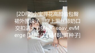 [2DF2]小宝寻花高颜值包臀裙外围妹子，穿上黑丝舔奶口交扣逼大力猛操 - soav_evMerge [MP4/125MB][BT种子]