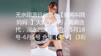 无水印源码自录--【别再叫我妈妈  】大奶子少妇，高潮迭代，淫水四溅，黑丝、5月18号-6月5号 合集【43V】 (38)