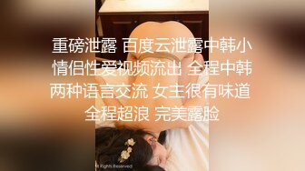 重磅泄露 百度云泄露中韩小情侣性爱视频流出 全程中韩两种语言交流 女主很有味道 全程超浪 完美露脸