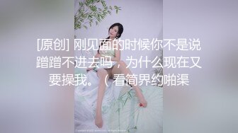 [原创] 刚见面的时候你不是说蹭蹭不进去吗，为什么现在又要操我。（看简界约啪渠