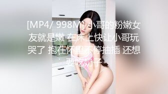 [MP4/ 998M] 小哥的粉嫩女友就是嫩 在床上快让小哥玩哭了 抱在怀里不停抽插 还想要吃奶子