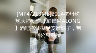 [MP4/213MB]2024杭州约炮大神新作【巅峰MALONG】酒吧搭讪极品安徽妹子，带回公寓爆操