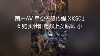 国产AV 星空无限传媒 XKG016 购买壮阳药强上女医师 小哇