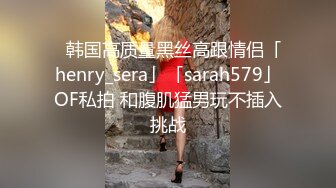 ✨韩国高质量黑丝高跟情侣「henry_sera」「sarah579」OF私拍 和腹肌猛男玩不插入挑战