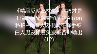 《精品反差高材生》露脸才是王道！极品翘臀留学生Alison私拍~握着大肉棍爱不释手被白人男友抓着头发被各种输出 (12)