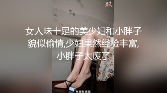 女人味十足的美少妇和小胖子貌似偷情,少妇果然经验丰富,小胖子太废了