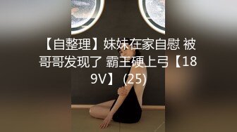 【自整理】妹妹在家自慰 被哥哥发现了 霸王硬上弓【189V】 (25)