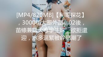 [MP4/820MB]【利哥探花】，3000檔大圈外圍，02後，苗條兼職大專學生妹，欲拒還迎，水多逼緊被幹高潮了