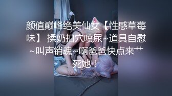 颜值巅峰绝美仙女【性感草莓味】 揉奶扣穴喷尿~道具自慰~叫声销魂~啊爸爸快点来艹死她！