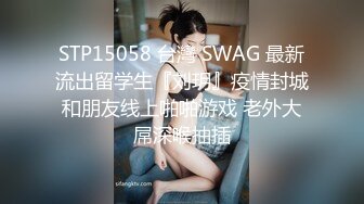 STP15058 台灣 SWAG 最新流出留学生『刘玥』疫情封城和朋友线上啪啪游戏 老外大屌深喉抽插