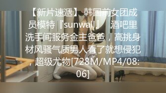 【新片速遞】 韩国前女团成员模特『sunwall』✅酒吧里洗手间服务金主爸爸，高挑身材风骚气质男人看了就想侵犯，超级尤物[728M/MP4/08:06]