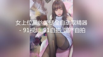 女上位黑丝美腿全自动取精器 - 91视频_91自拍_国产自拍