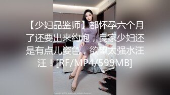 【少妇品鉴师】都怀孕六个月了还要出来约炮，良家少妇还是有点儿姿色，欲望太强水汪汪！[RF/MP4/599MB]