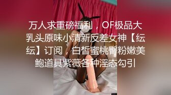 万人求重磅福利，OF极品大乳头原味小清新反差女神【纭纭】订阅，白皙蜜桃臀粉嫩美鲍道具紫薇各种淫态勾引