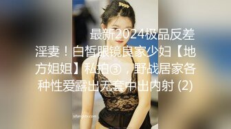 ⚫️⚫️⚫️最新2024极品反差淫妻！白皙眼镜良家少妇【地方姐姐】私拍③，野战居家各种性爱露出无套中出内射 (2)