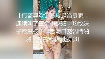 【伟哥寻欢】专攻足浴良家，连续叫了三个小少妇，豹纹妹子愿意被干，舌吻口交调情啪啪，对白精彩刺激 (3)