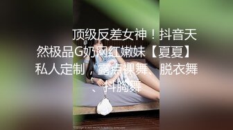 ⚫️⚫️顶级反差女神！抖音天然极品G奶网红嫩妹【夏夏】私人定制，露点裸舞、脱衣舞、抖胸舞