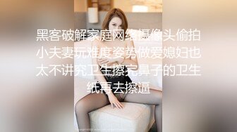 黑客破解家庭网络摄像头偷拍小夫妻玩难度姿势做爱媳妇也太不讲究卫生擦完鼻子的卫生纸再去擦逼