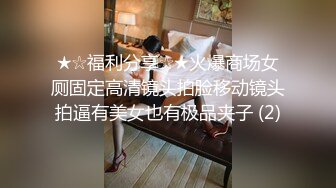 ★☆福利分享☆★火爆商场女厕固定高清镜头拍脸移动镜头拍逼有美女也有极品夹子 (2)