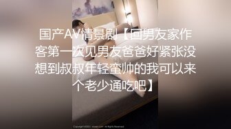 国产AV情景剧【回男友家作客第一次见男友爸爸好紧张没想到叔叔年轻蛮帅的我可以来个老少通吃吧】