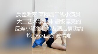 反差泄密 某网剧二线小演员 大二艺术学生妹 超级漂亮的反差小骚货和炮友酒店情趣约炮 吃鸡口交 激情啪