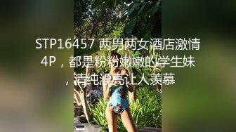 STP16457 两男两女酒店激情4P，都是粉粉嫩嫩的学生妹，清纯漂亮让人羡慕