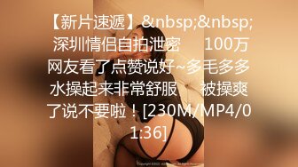 【新片速遞】&nbsp;&nbsp; 深圳情侣自拍泄密❤️100万网友看了点赞说好~多毛多多水操起来非常舒服❤️被操爽了说不要啦！[230M/MP4/01:36]